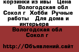 корзинки из ивы › Цена ­ 500 - Вологодская обл., Сокол г. Хобби. Ручные работы » Для дома и интерьера   . Вологодская обл.,Сокол г.